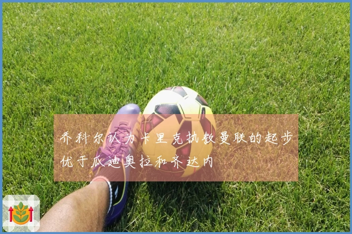 乔科尔认为卡里克执教曼联的起步优于瓜迪奥拉和齐达内