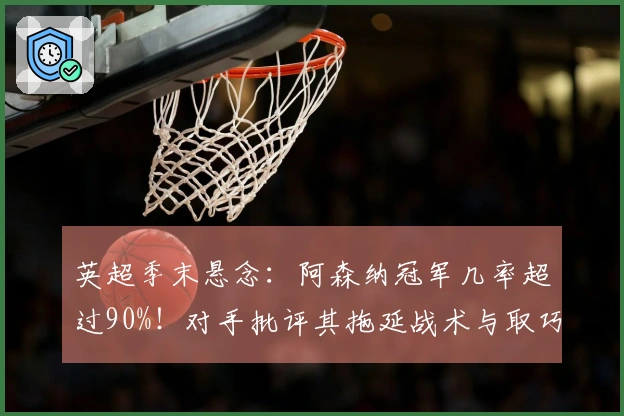 英超季末悬念：阿森纳冠军几率超过90%！对手批评其拖延战术与取巧行为