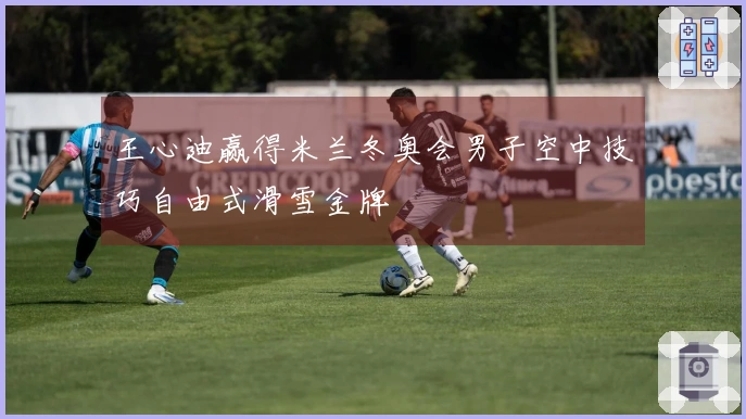 王心迪赢得米兰冬奥会男子空中技巧自由式滑雪金牌