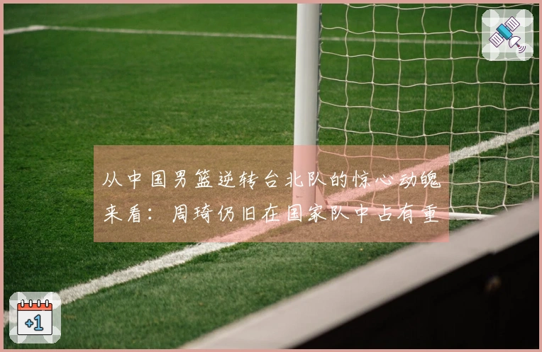 从中国男篮逆转台北队的惊心动魄来看：周琦仍旧在国家队中占有重要位置