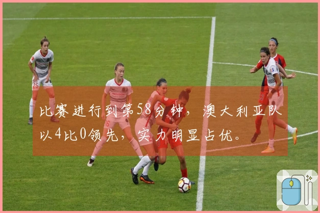 比赛进行到第58分钟，澳大利亚队以4比0领先，实力明显占优。