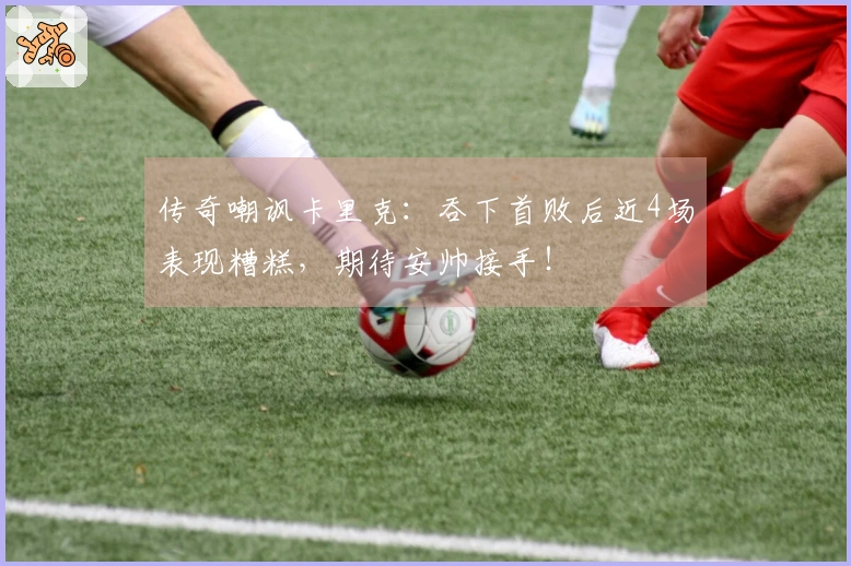 传奇嘲讽卡里克：吞下首败后近4场表现糟糕，期待安帅接手！