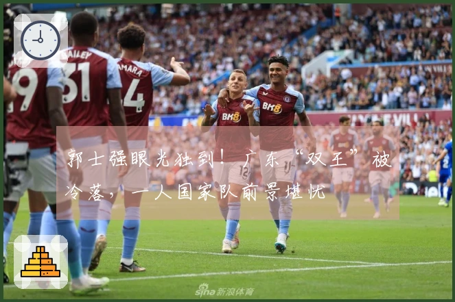 郭士强眼光独到！广东“双王”被冷落，一人国家队前景堪忧