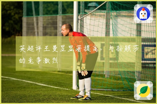 英超评王曼昱显著提高，与孙颖莎的竞争激烈