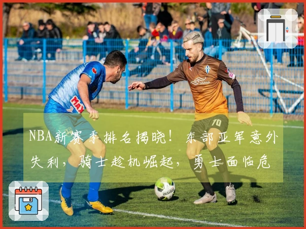 NBA新赛季排名揭晓！东部亚军意外失利，骑士趁机崛起，勇士面临危机