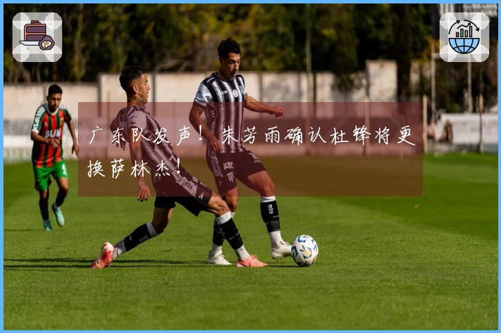 广东队发声！朱芳雨确认杜锋将更换萨林杰！
