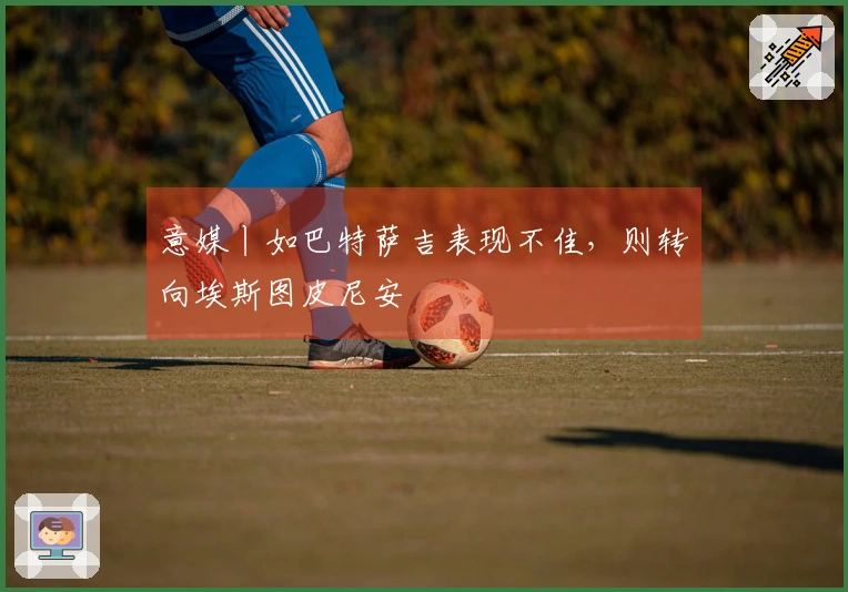 意媒丨如巴特萨吉表现不佳，则转向埃斯图皮尼安