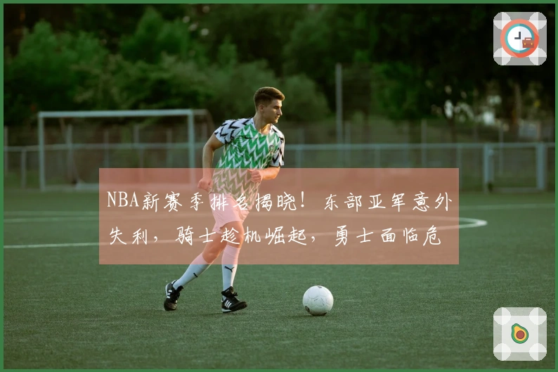 NBA新赛季排名揭晓！东部亚军意外失利，骑士趁机崛起，勇士面临危机