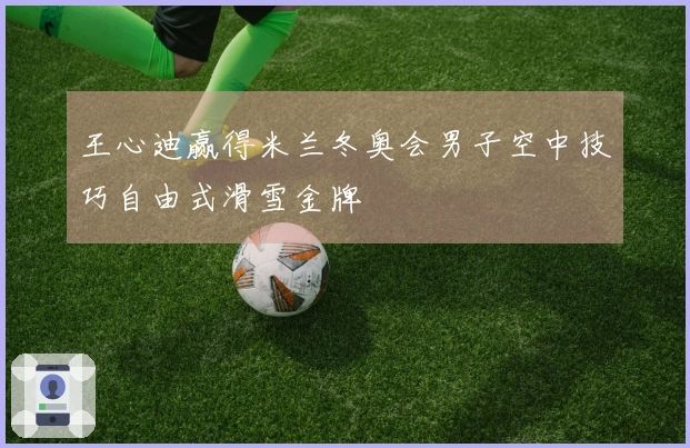 王心迪赢得米兰冬奥会男子空中技巧自由式滑雪金牌