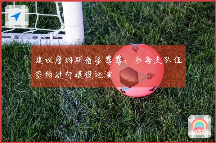 建议詹姆斯借鉴霉霉，和每支队伍签约进行退役巡演