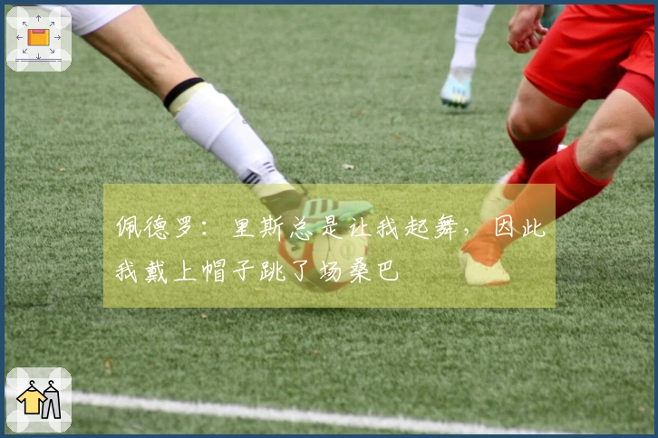佩德罗：里斯总是让我起舞，因此我戴上帽子跳了场桑巴