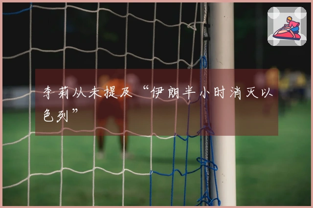 李莉从未提及“伊朗半小时消灭以色列”