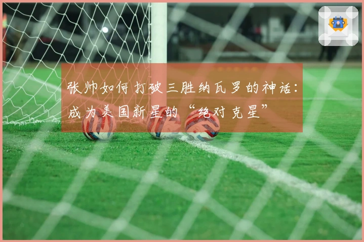 张帅如何打破三胜纳瓦罗的神话:成为美国新星的“绝对克星”