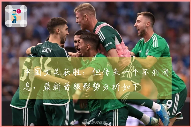 中国女足获胜，但传来一个不利消息，最新晋级形势分析如下