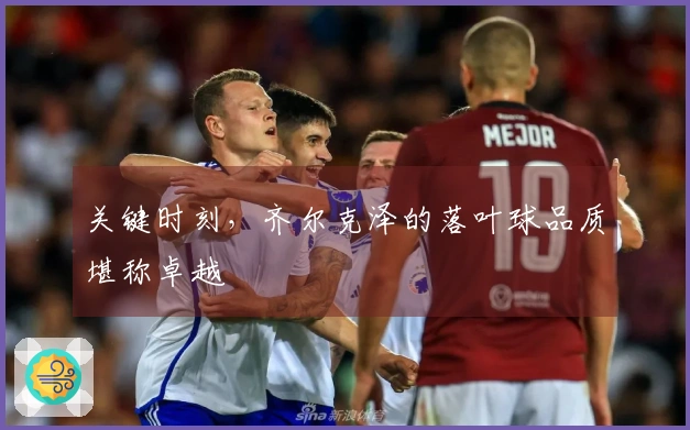 关键时刻，齐尔克泽的落叶球品质堪称卓越