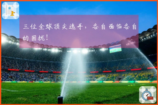 三位全球顶尖选手，各自面临各自的困扰！