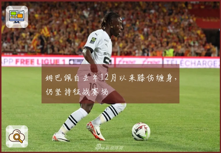 姆巴佩自去年12月以来膝伤缠身，仍坚持征战赛场