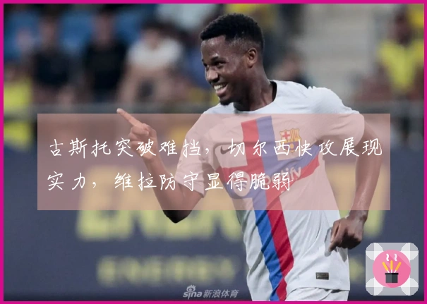 古斯托突破难挡，切尔西快攻展现实力，维拉防守显得脆弱