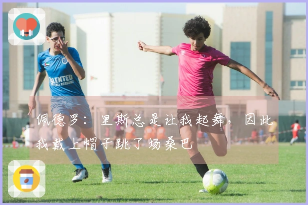 佩德罗：里斯总是让我起舞，因此我戴上帽子跳了场桑巴
