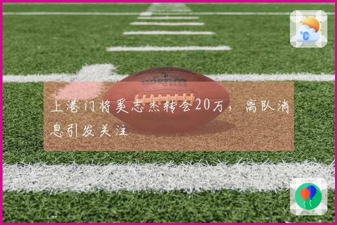 上港门将奚志杰转会20万，离队消息引发关注